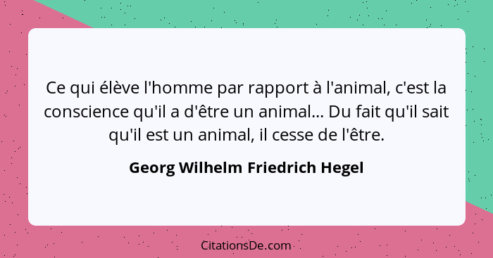 Ce qui élève l'homme par rapport à l'animal, c'est la conscience qu'il a d'être un animal... Du fait qu'il sait qu'il... - Georg Wilhelm Friedrich Hegel