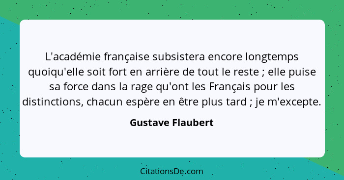 L'académie française subsistera encore longtemps quoiqu'elle soit fort en arrière de tout le reste ; elle puise sa force dans... - Gustave Flaubert