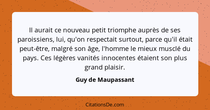 Il aurait ce nouveau petit triomphe auprès de ses paroissiens, lui, qu'on respectait surtout, parce qu'il était peut-être, malgré... - Guy de Maupassant