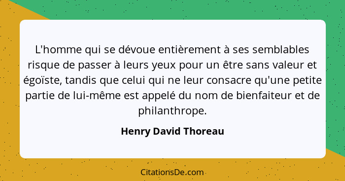 L'homme qui se dévoue entièrement à ses semblables risque de passer à leurs yeux pour un être sans valeur et égoïste, tandis que... - Henry David Thoreau