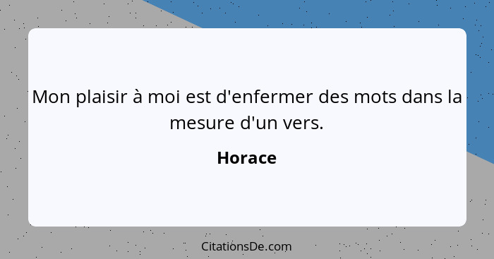 Mon plaisir à moi est d'enfermer des mots dans la mesure d'un vers.... - Horace