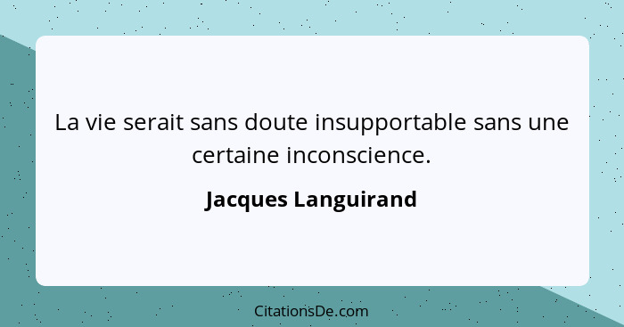 La vie serait sans doute insupportable sans une certaine inconscience.... - Jacques Languirand