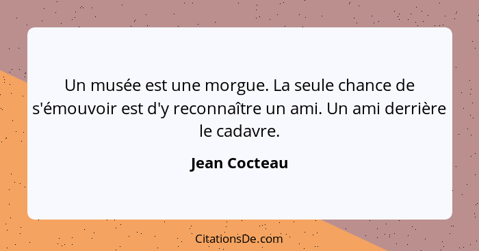 Un musée est une morgue. La seule chance de s'émouvoir est d'y reconnaître un ami. Un ami derrière le cadavre.... - Jean Cocteau