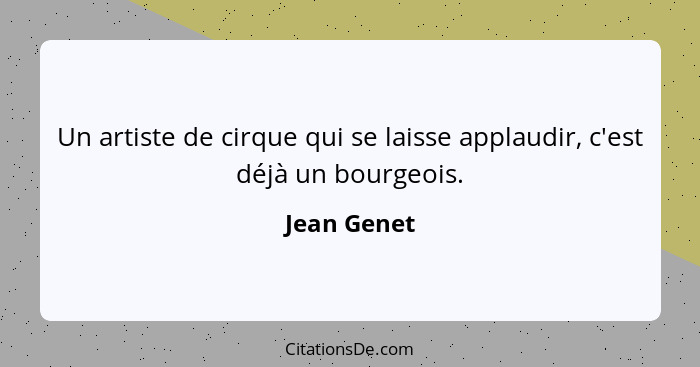 Un artiste de cirque qui se laisse applaudir, c'est déjà un bourgeois.... - Jean Genet