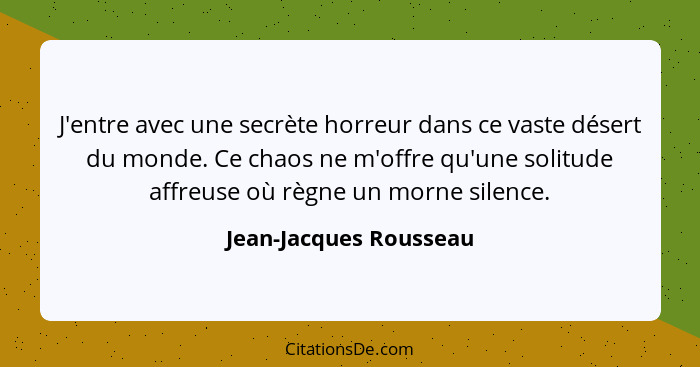 J'entre avec une secrète horreur dans ce vaste désert du monde. Ce chaos ne m'offre qu'une solitude affreuse où règne un morne... - Jean-Jacques Rousseau