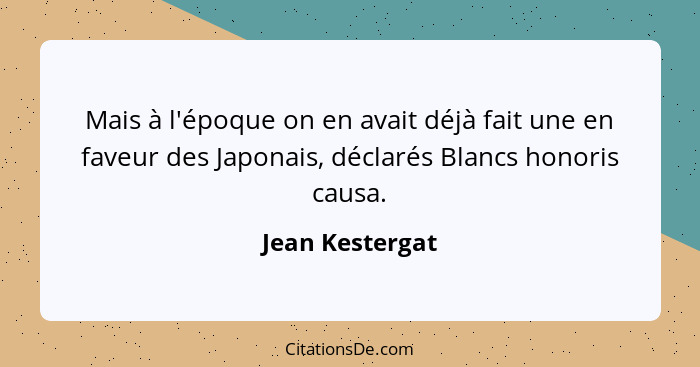 Mais à l'époque on en avait déjà fait une en faveur des Japonais, déclarés Blancs honoris causa.... - Jean Kestergat