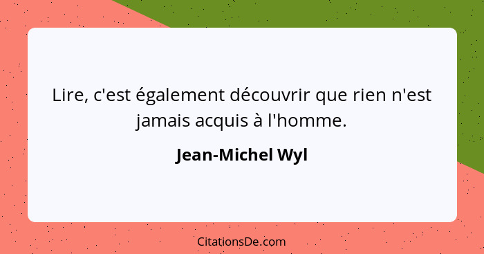 Lire, c'est également découvrir que rien n'est jamais acquis à l'homme.... - Jean-Michel Wyl