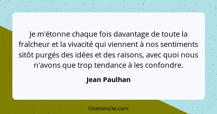 Je m'étonne chaque fois davantage de toute la fraîcheur et la vivacité qui viennent à nos sentiments sitôt purgés des idées et des rais... - Jean Paulhan