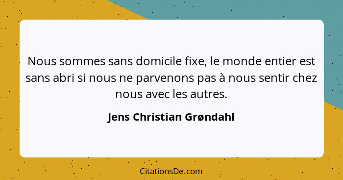 Nous sommes sans domicile fixe, le monde entier est sans abri si nous ne parvenons pas à nous sentir chez nous avec les autr... - Jens Christian Grøndahl