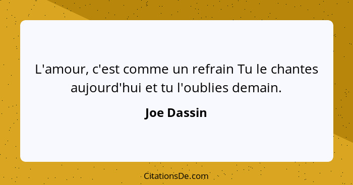 L'amour, c'est comme un refrain Tu le chantes aujourd'hui et tu l'oublies demain.... - Joe Dassin