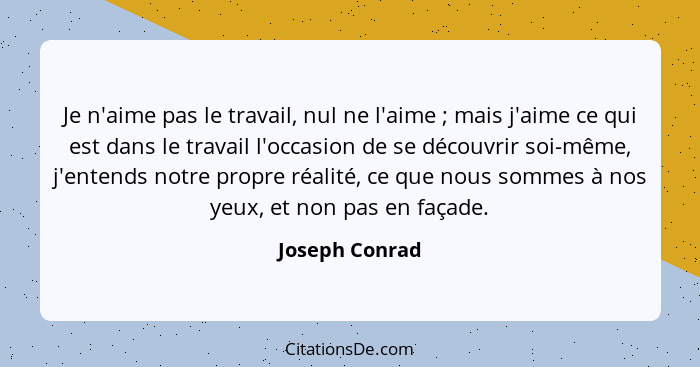 Je n'aime pas le travail, nul ne l'aime ; mais j'aime ce qui est dans le travail l'occasion de se découvrir soi-même, j'entends n... - Joseph Conrad