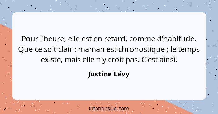 Pour l'heure, elle est en retard, comme d'habitude. Que ce soit clair : maman est chronostique ; le temps existe, mais elle n... - Justine Lévy