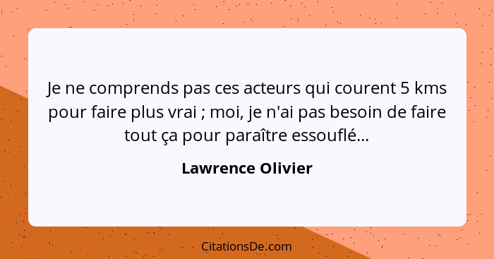 Je ne comprends pas ces acteurs qui courent 5 kms pour faire plus vrai ; moi, je n'ai pas besoin de faire tout ça pour paraîtr... - Lawrence Olivier