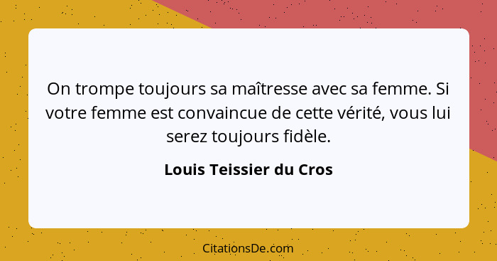 On trompe toujours sa maîtresse avec sa femme. Si votre femme est convaincue de cette vérité, vous lui serez toujours fidèle.... - Louis Teissier du Cros