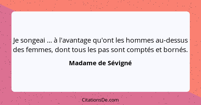 Je songeai ... à l'avantage qu'ont les hommes au-dessus des femmes, dont tous les pas sont comptés et bornés.... - Madame de Sévigné