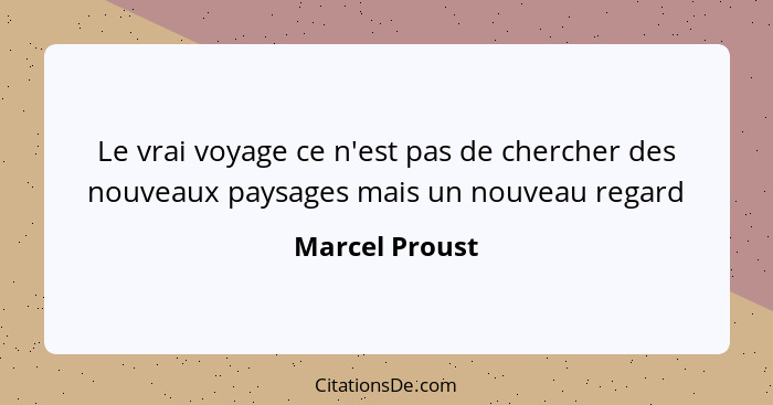 Le vrai voyage ce n'est pas de chercher des nouveaux paysages mais un nouveau regard... - Marcel Proust