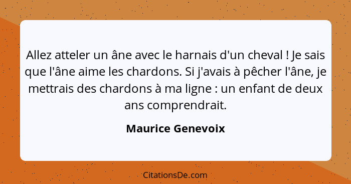 Allez atteler un âne avec le harnais d'un cheval ! Je sais que l'âne aime les chardons. Si j'avais à pêcher l'âne, je mettrais... - Maurice Genevoix