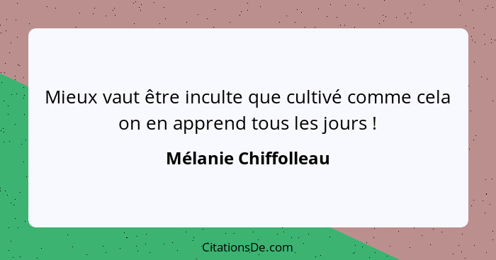 Mieux vaut être inculte que cultivé comme cela on en apprend tous les jours !... - Mélanie Chiffolleau