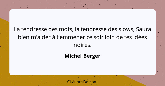 La tendresse des mots, la tendresse des slows, Saura bien m'aider à t'emmener ce soir loin de tes idées noires.... - Michel Berger