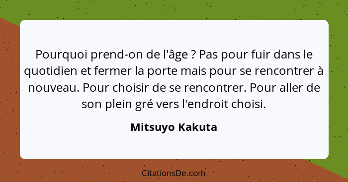 Pourquoi prend-on de l'âge ? Pas pour fuir dans le quotidien et fermer la porte mais pour se rencontrer à nouveau. Pour choisir... - Mitsuyo Kakuta