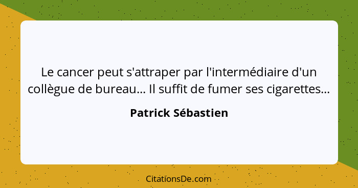 Le cancer peut s'attraper par l'intermédiaire d'un collègue de bureau... Il suffit de fumer ses cigarettes...... - Patrick Sébastien