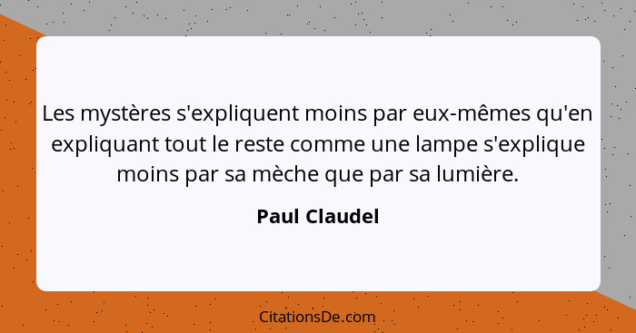 Les mystères s'expliquent moins par eux-mêmes qu'en expliquant tout le reste comme une lampe s'explique moins par sa mèche que par sa l... - Paul Claudel