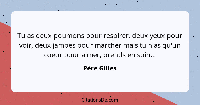 Tu as deux poumons pour respirer, deux yeux pour voir, deux jambes pour marcher mais tu n'as qu'un coeur pour aimer, prends en soin...... - Père Gilles