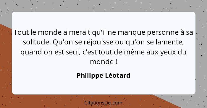 Tout le monde aimerait qu'il ne manque personne à sa solitude. Qu'on se réjouisse ou qu'on se lamente, quand on est seul, c'est tou... - Philippe Léotard