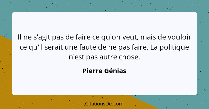 Il ne s'agit pas de faire ce qu'on veut, mais de vouloir ce qu'il serait une faute de ne pas faire. La politique n'est pas autre chose... - Pierre Génias