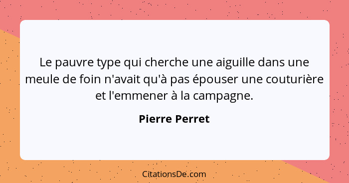 Le pauvre type qui cherche une aiguille dans une meule de foin n'avait qu'à pas épouser une couturière et l'emmener à la campagne.... - Pierre Perret