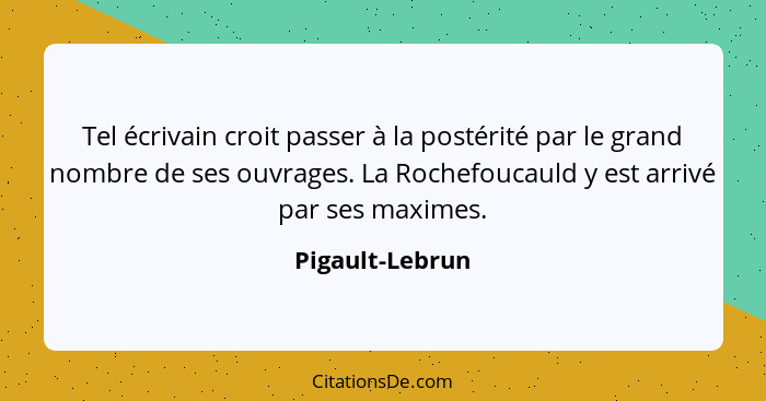 Tel écrivain croit passer à la postérité par le grand nombre de ses ouvrages. La Rochefoucauld y est arrivé par ses maximes.... - Pigault-Lebrun