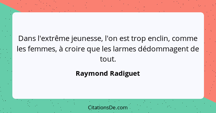 Dans l'extrême jeunesse, l'on est trop enclin, comme les femmes, à croire que les larmes dédommagent de tout.... - Raymond Radiguet