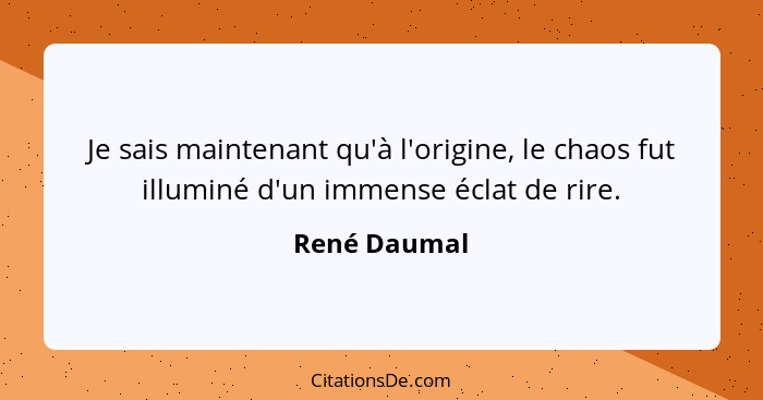 Je sais maintenant qu'à l'origine, le chaos fut illuminé d'un immense éclat de rire.... - René Daumal