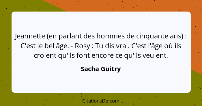 Jeannette (en parlant des hommes de cinquante ans) : C'est le bel âge. - Rosy : Tu dis vrai. C'est l'âge où ils croient qu'il... - Sacha Guitry