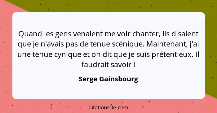 Quand les gens venaient me voir chanter, ils disaient que je n'avais pas de tenue scénique. Maintenant, j'ai une tenue cynique et o... - Serge Gainsbourg