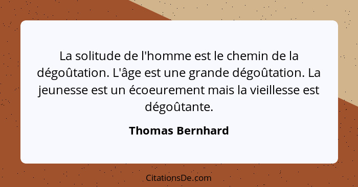 La solitude de l'homme est le chemin de la dégoûtation. L'âge est une grande dégoûtation. La jeunesse est un écoeurement mais la vie... - Thomas Bernhard