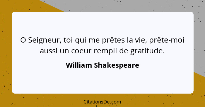 O Seigneur, toi qui me prêtes la vie, prête-moi aussi un coeur rempli de gratitude.... - William Shakespeare