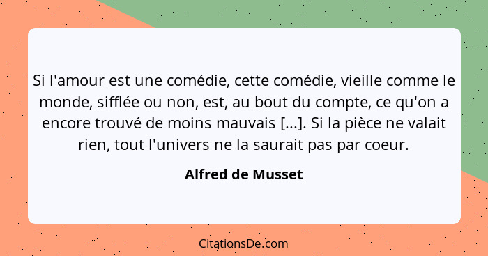 Si l'amour est une comédie, cette comédie, vieille comme le monde, sifflée ou non, est, au bout du compte, ce qu'on a encore trouvé... - Alfred de Musset