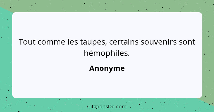 Tout comme les taupes, certains souvenirs sont hémophiles.... - Anonyme