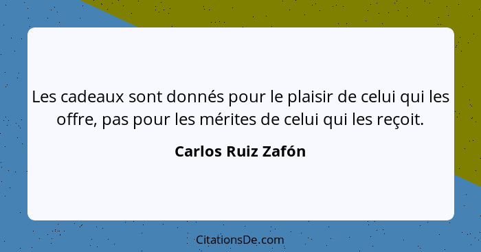 Les cadeaux sont donnés pour le plaisir de celui qui les offre, pas pour les mérites de celui qui les reçoit.... - Carlos Ruiz Zafón