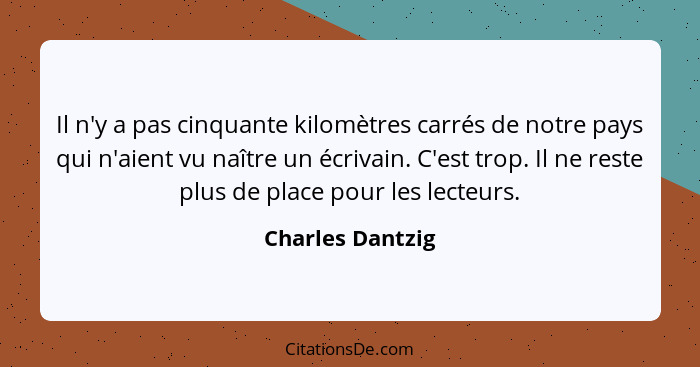 Il n'y a pas cinquante kilomètres carrés de notre pays qui n'aient vu naître un écrivain. C'est trop. Il ne reste plus de place pour... - Charles Dantzig