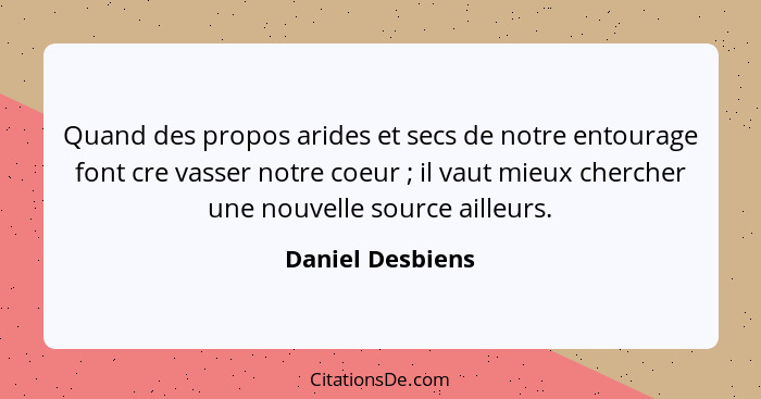 Quand des propos arides et secs de notre entourage font cre vasser notre coeur ; il vaut mieux chercher une nouvelle source ail... - Daniel Desbiens