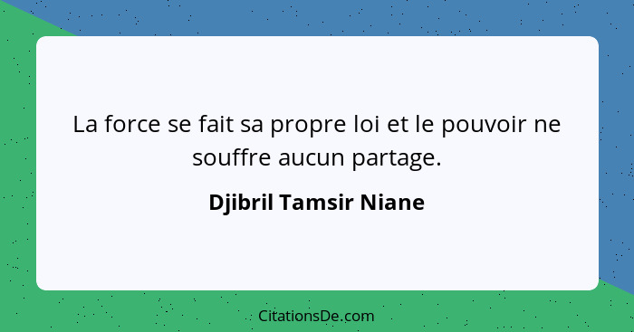 La force se fait sa propre loi et le pouvoir ne souffre aucun partage.... - Djibril Tamsir Niane