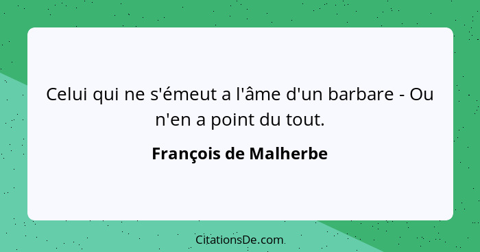 Celui qui ne s'émeut a l'âme d'un barbare - Ou n'en a point du tout.... - François de Malherbe