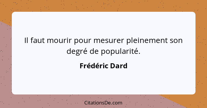 Il faut mourir pour mesurer pleinement son degré de popularité.... - Frédéric Dard