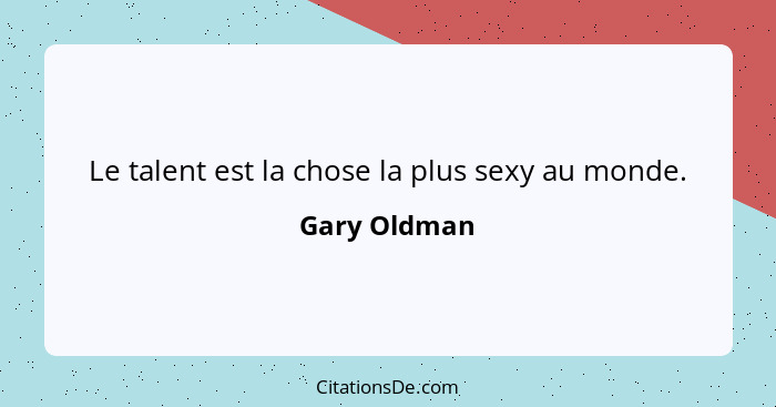 Le talent est la chose la plus sexy au monde.... - Gary Oldman