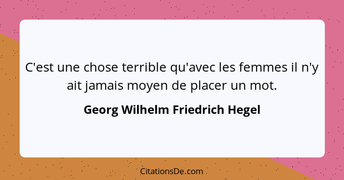 C'est une chose terrible qu'avec les femmes il n'y ait jamais moyen de placer un mot.... - Georg Wilhelm Friedrich Hegel