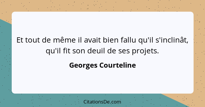 Et tout de même il avait bien fallu qu'il s'inclinât, qu'il fit son deuil de ses projets.... - Georges Courteline