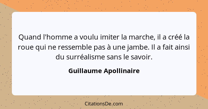 Quand l'homme a voulu imiter la marche, il a créé la roue qui ne ressemble pas à une jambe. Il a fait ainsi du surréalisme san... - Guillaume Apollinaire