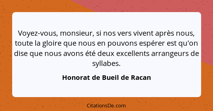 Voyez-vous, monsieur, si nos vers vivent après nous, toute la gloire que nous en pouvons espérer est qu'on dise que nous a... - Honorat de Bueil de Racan